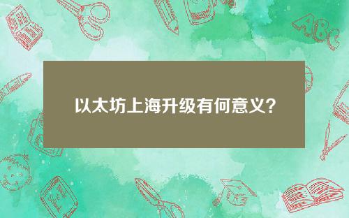 以太坊上海升级有何意义？3大方面盘点以太坊上海升级的意义