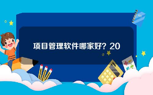 项目管理软件哪家好？2024年项目管理软件排行榜