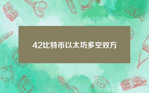 42比特币以太坊多空双方激烈交锋，后市谁主沉浮？